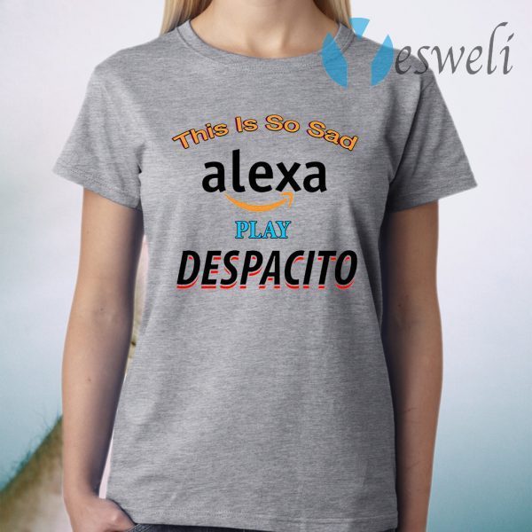 This Is So Sad Alexa Play Despacito T-Shirt