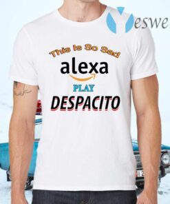 This Is So Sad Alexa Play Despacito T-Shirts