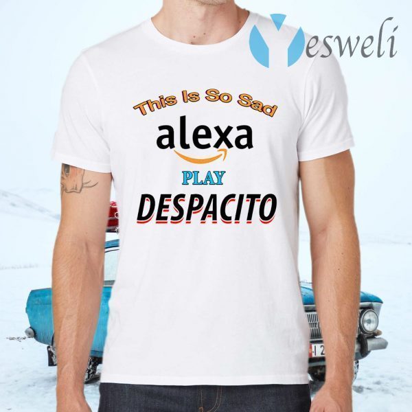 This Is So Sad Alexa Play Despacito T-Shirts