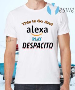 This is so sad Alexa play Despacito T-Shirts