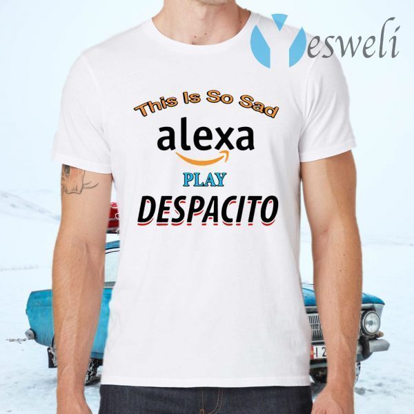 This is so sad Alexa play Despacito T-Shirts