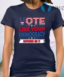 Vote Like Your Democracy Depends On It T-Shirt