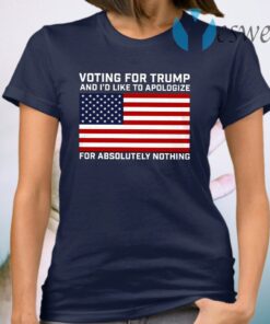 Voting For Trump And I’d Like To Apologize For Absolutely Nothing T-Shirt