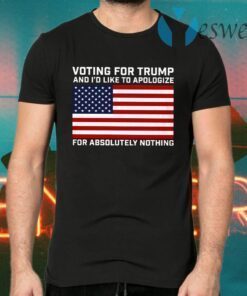 Voting For Trump And I’d Like To Apologize For Absolutely Nothing T-Shirts
