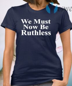 We Must Now Be Ruthless T-Shirt