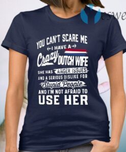 You Can’t Scare Me I Have A Crazy Dutch Wife She Has Anger Issues Stupid People And I’m Not Afraid To Use Her T-Shirt