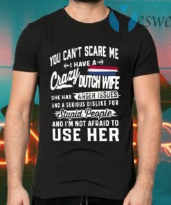 You Can’t Scare Me I Have A Crazy Dutch Wife She Has Anger Issues Stupid People And I’m Not Afraid To Use Her T-Shirts