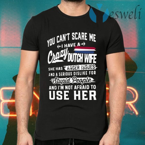You Can’t Scare Me I Have A Crazy Dutch Wife She Has Anger Issues Stupid People And I’m Not Afraid To Use Her T-Shirts
