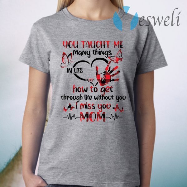 You taught Me many things in life except how to get through life without you I miss you Mom T-Shirt