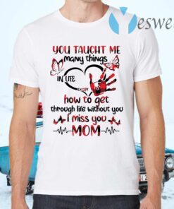 You taught Me many things in life except how to get through life without you I miss you Mom T-Shirts