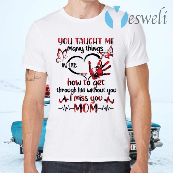 You taught Me many things in life except how to get through life without you I miss you Mom T-Shirts