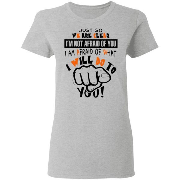 Just So We Are Clear I’m Not Afraid Of You I Am Afraid Of What I Will Do To You Funny T-Shirt