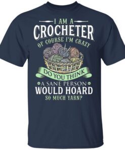 I Am A Crocheter Of Course Im Crazy Do You Think A Sane Person Would Hoard So Much Yarn T-Shirt