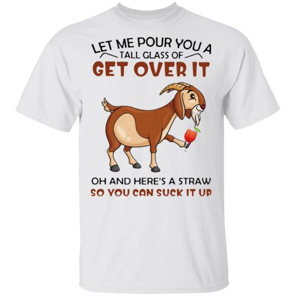 Goat Let Me Pour You A Tall Glass Of Get Over It Oh And Here’s A Straw So You Can Suck It Up T-Shirt