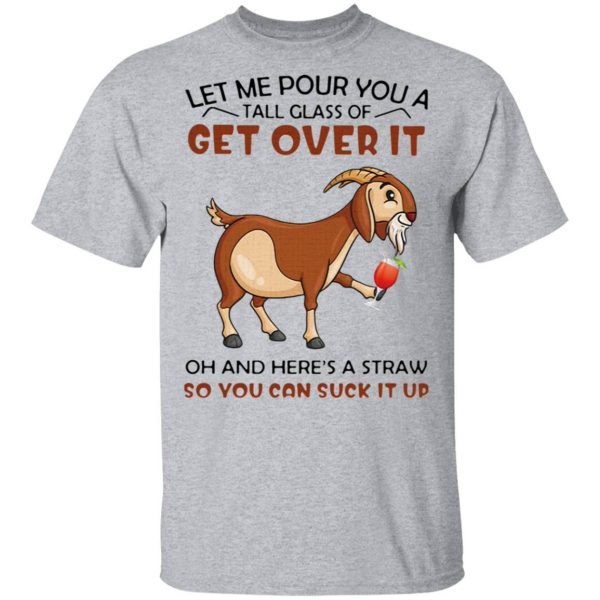 Goat Let Me Pour You A Tall Glass Of Get Over It Oh And Here’s A Straw So You Can Suck It Up T-Shirt