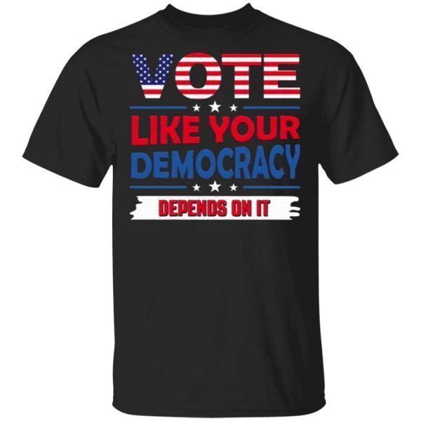 Vote Like Your Democracy Depends On It T-Shirt