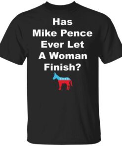 Democrat Has Mike Pence Ever Let A Woman Finish T-Shirt
