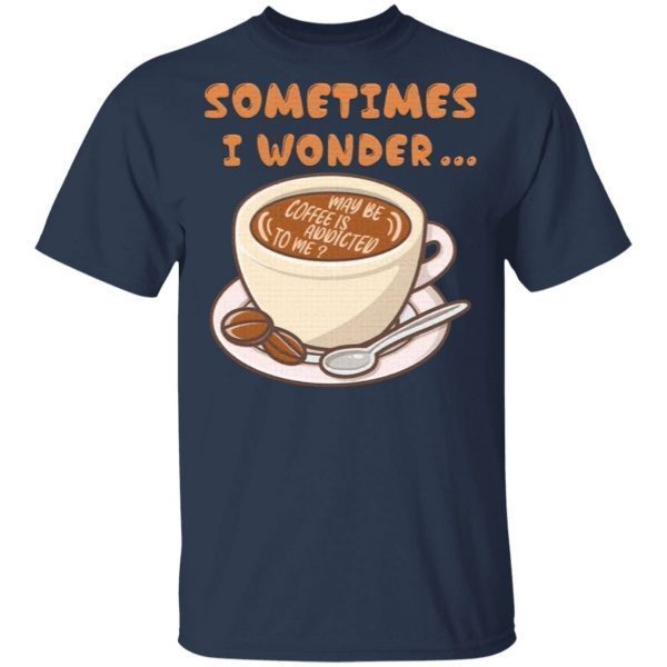 I Wonder Maybe Coffee Is Addicted To Me T-Shirt