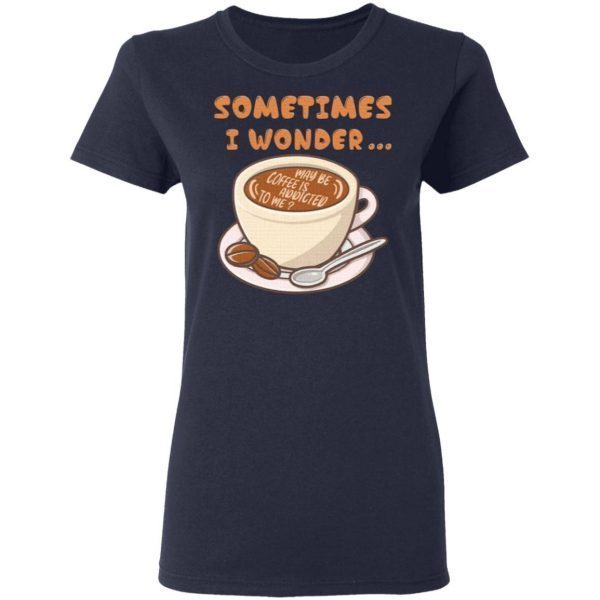 I Wonder Maybe Coffee Is Addicted To Me T-Shirt