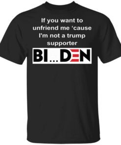 If you want to unfriend me cause I’m not a Trump supporter Biden T-Shirt