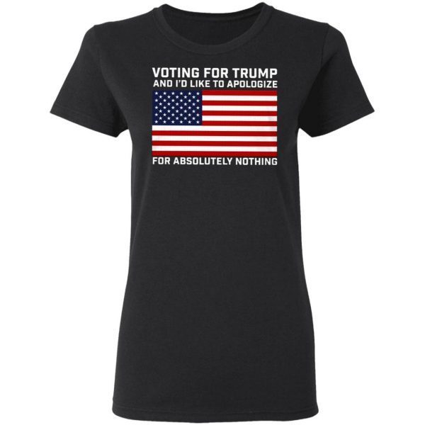 Voting For Trump And I’d Like To Apologize For Absolutely Nothing T-Shirt