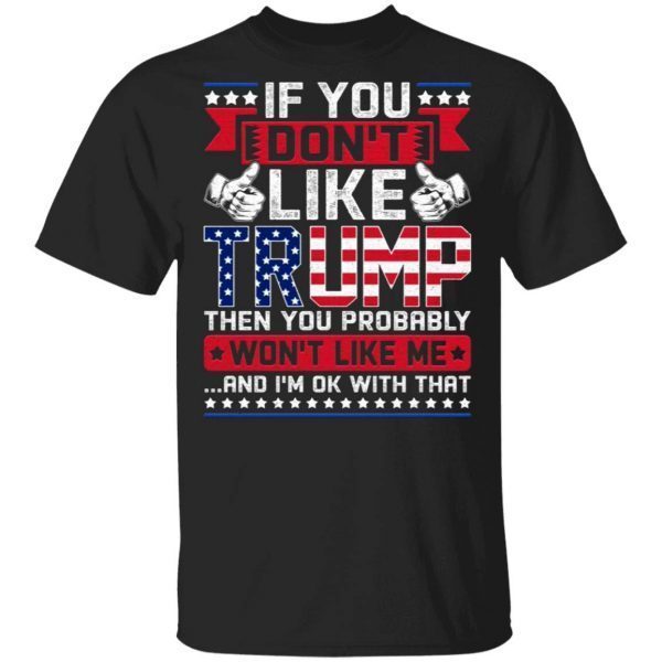 If You Don’t Like Trump Then You Probably Won’t Like Me and I’m Ok with That T-Shirt