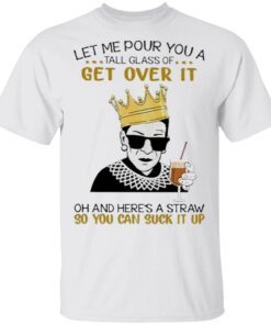 Feminism RBG let Me pour You a tall glass of get over it oh and here’s a straw so You can suck it up T-Shirt