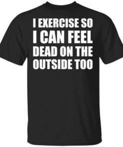I Exercise So I Can Feel Dead On The Outside Too T-Shirt