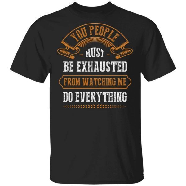 You People Must Be Exhausted from Watching Me Do Everything T-Shirt