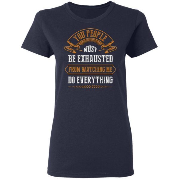 You People Must Be Exhausted from Watching Me Do Everything T-Shirt