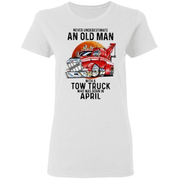 Never Underestimate An Old Man With A Tow Truck Who Was Born In April T-Shirt