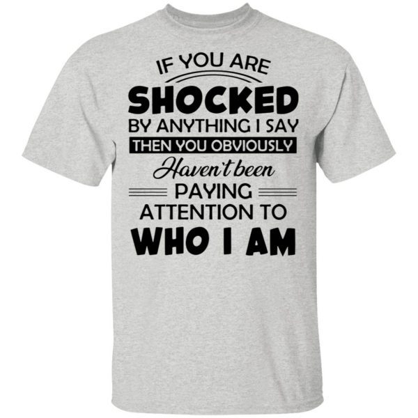 If you are shocked by anything I say then you obviously haven_t been paying attention to who I am T-Shirt