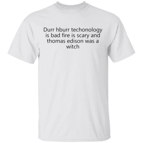 Durr Hburr Techonology Is Bad Fire Is Scary And Thomas Edison Was A Witch T-Shirt