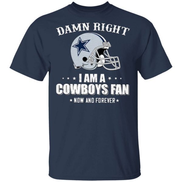 Damn Right I Am A Cowboys Fan Now And Forever T-Shirt