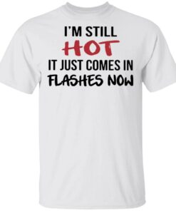 I’m Still Hot It Just Comes In Flashes Now T-Shirt