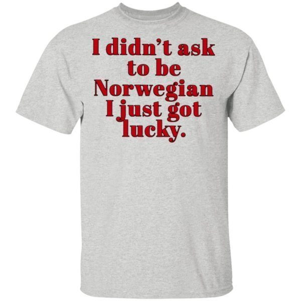 I didn’t ask to be norwegian I just got lucky T-Shirt