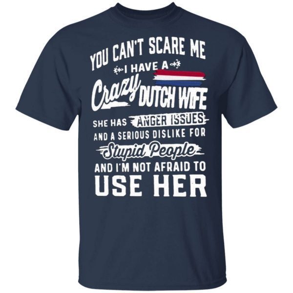 You Can’t Scare Me I Have A Crazy Dutch Wife She Has Anger Issues Stupid People And I’m Not Afraid To Use Her T-Shirt