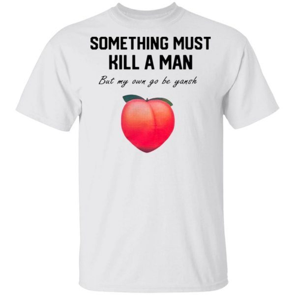 Something Must Kill A Man But My Own Go Be Yansh T-Shirt