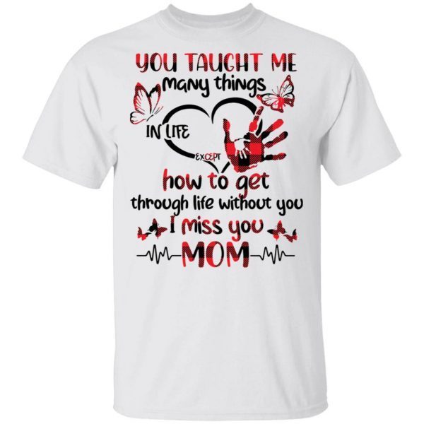 You taught Me many things in life except how to get through life without you I miss you Mom T-Shirt