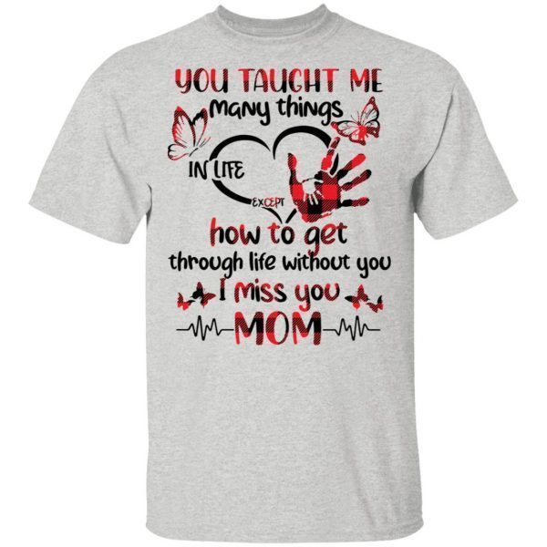 You taught Me many things in life except how to get through life without you I miss you Mom T-Shirt