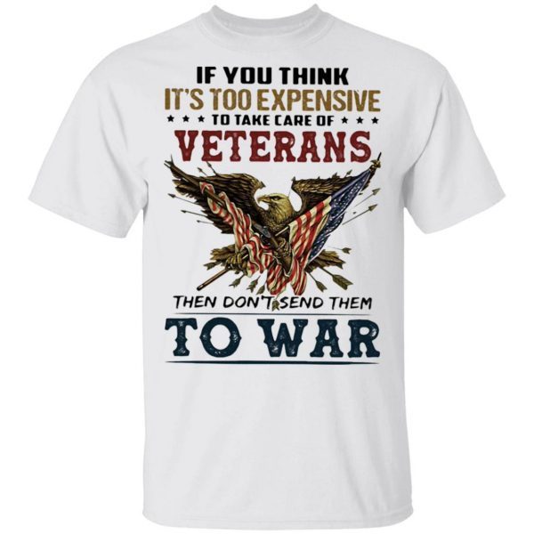 If you think it’s too expensive veterans then don’t send them to war T-Shirt