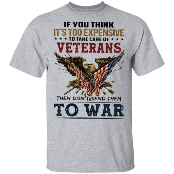 If you think it’s too expensive veterans then don’t send them to war T-Shirt