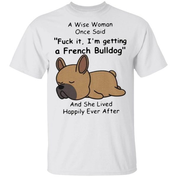 A Wise Woman Once Said Fuck It I’m Getting A French Bulldog And She Lived Happily Ever After T-Shirt