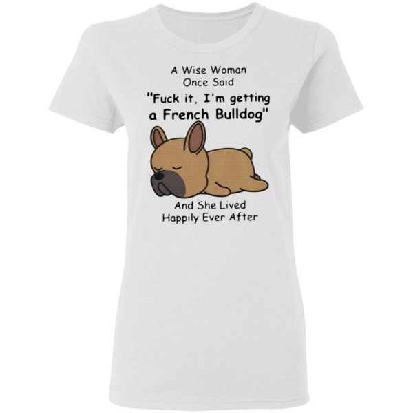 A Wise Woman Once Said Fuck It I’m Getting A French Bulldog And She Lived Happily Ever After T-Shirt