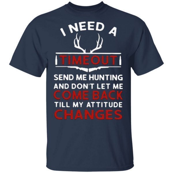 I need a timeout send me hunting and don’t let me come back till my attitude changes T-Shirt
