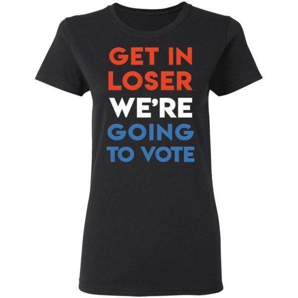 Get in loser we’re going to vote T-Shirt
