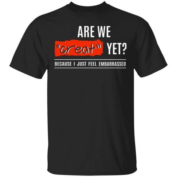Are We Great Yet Because I’m Just Feel Embarrassed T-Shirt