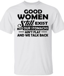 Good Women Still Exist But Our Stomachs Ain’t Flat And We Talk Back T-Shirt