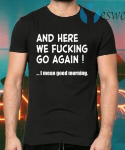 And here we fucking go again I mean good morning T-Shirts