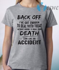 Back Off I’ve Got Enough To Deal With Today Without Having To Make Your Death Look Like An Accident T-Shirt